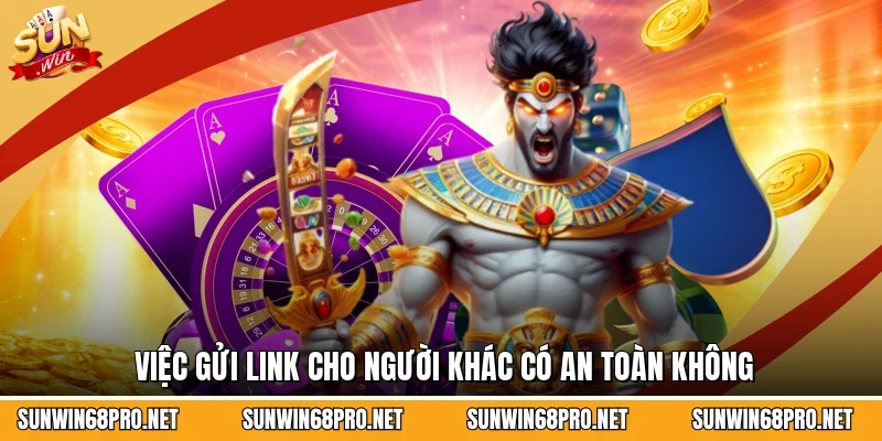 Việc gửi link cho người khác có an toàn không
